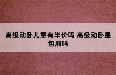 高级动卧儿童有半价吗 高级动卧是包厢吗